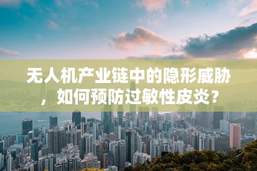 无人机产业链中的隐形威胁，如何预防过敏性皮炎？