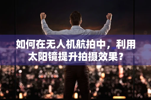 如何在无人机航拍中，利用太阳镜提升拍摄效果？