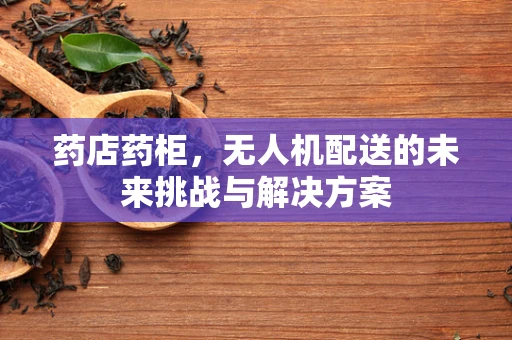 药店药柜，无人机配送的未来挑战与解决方案