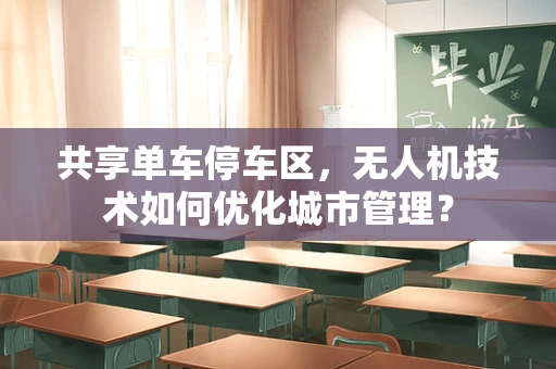 共享单车停车区，无人机技术如何优化城市管理？