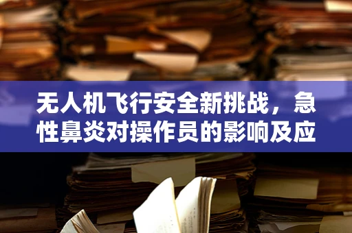 无人机飞行安全新挑战，急性鼻炎对操作员的影响及应对策略