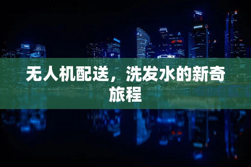无人机配送，洗发水的新奇旅程
