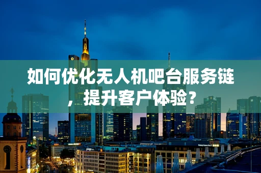 如何优化无人机吧台服务链，提升客户体验？