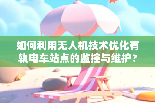 如何利用无人机技术优化有轨电车站点的监控与维护？