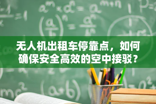 无人机出租车停靠点，如何确保安全高效的空中接驳？