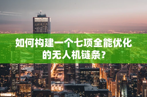 如何构建一个七项全能优化的无人机链条？