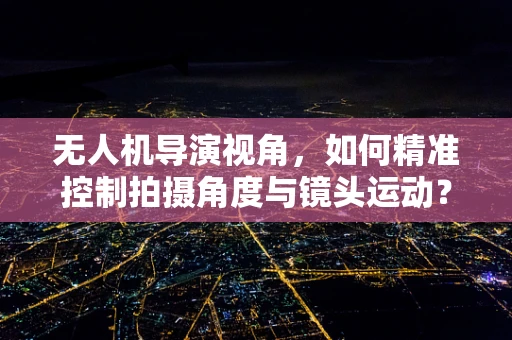 无人机导演视角，如何精准控制拍摄角度与镜头运动？