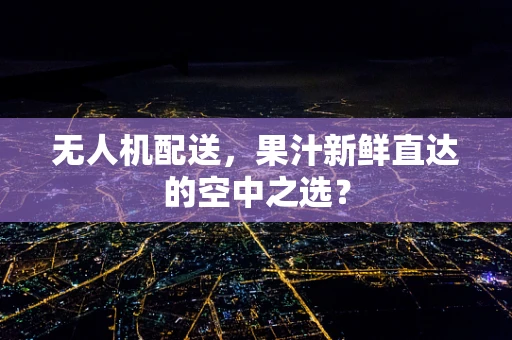 无人机配送，果汁新鲜直达的空中之选？