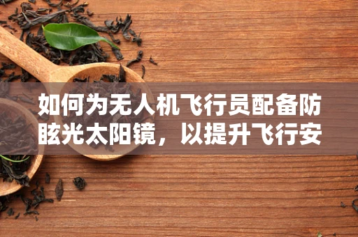 如何为无人机飞行员配备防眩光太阳镜，以提升飞行安全？