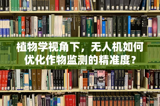 植物学视角下，无人机如何优化作物监测的精准度？