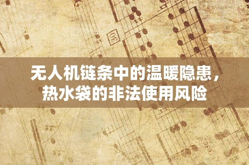 无人机链条中的温暖隐患，热水袋的非法使用风险