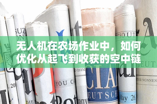 无人机在农场作业中，如何优化从起飞到收获的空中链条？