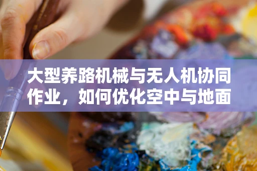 大型养路机械与无人机协同作业，如何优化空中与地面联动效率？