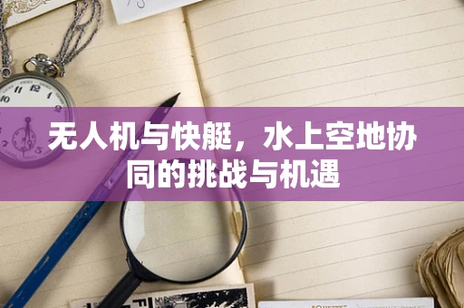 无人机与快艇，水上空地协同的挑战与机遇