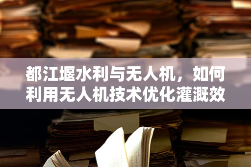 都江堰水利与无人机，如何利用无人机技术优化灌溉效率？