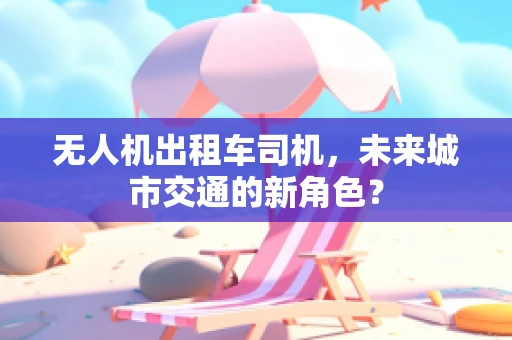 无人机出租车司机，未来城市交通的新角色？