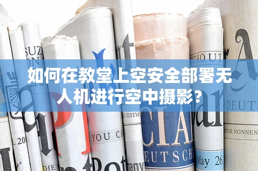 如何在教堂上空安全部署无人机进行空中摄影？