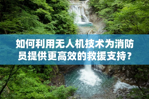 如何利用无人机技术为消防员提供更高效的救援支持？