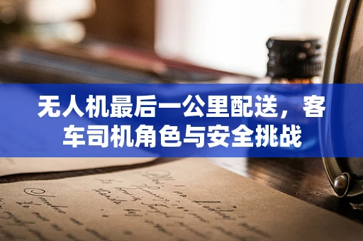 无人机最后一公里配送，客车司机角色与安全挑战
