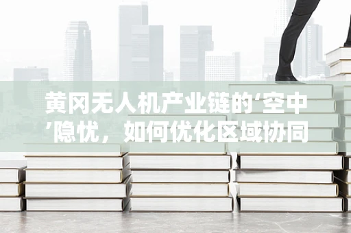 黄冈无人机产业链的‘空中’隐忧，如何优化区域协同与技术创新？