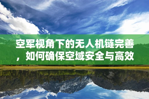 空军视角下的无人机链完善，如何确保空域安全与高效利用？