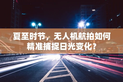 夏至时节，无人机航拍如何精准捕捉日光变化？