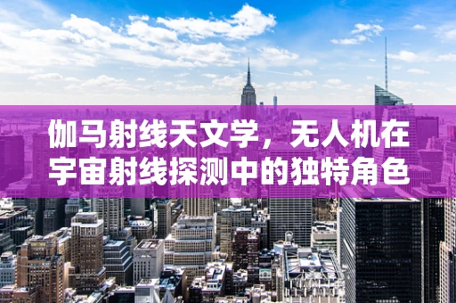 伽马射线天文学，无人机在宇宙射线探测中的独特角色？