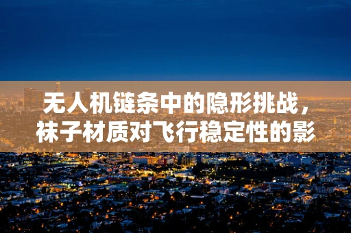 无人机链条中的隐形挑战，袜子材质对飞行稳定性的影响？