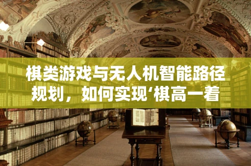 棋类游戏与无人机智能路径规划，如何实现‘棋高一着’的飞行策略？