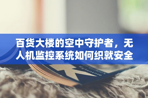 百货大楼的空中守护者，无人机监控系统如何织就安全网？