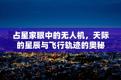 占星家眼中的无人机，天际的星辰与飞行轨迹的奥秘