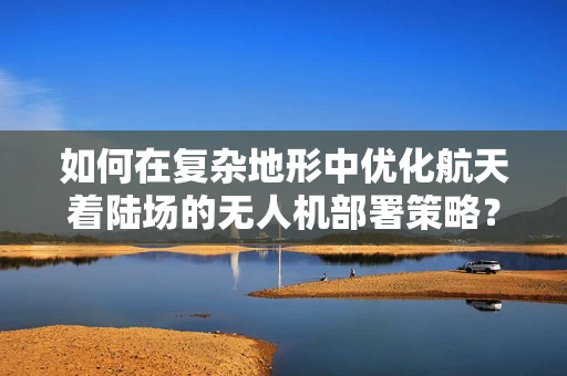 如何在复杂地形中优化航天着陆场的无人机部署策略？