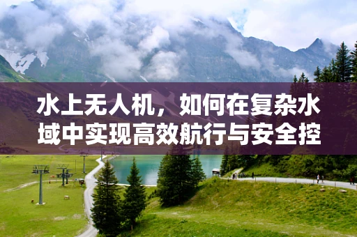 水上无人机，如何在复杂水域中实现高效航行与安全控制？