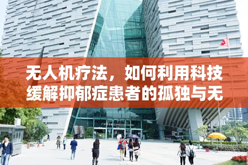 无人机疗法，如何利用科技缓解抑郁症患者的孤独与无助？