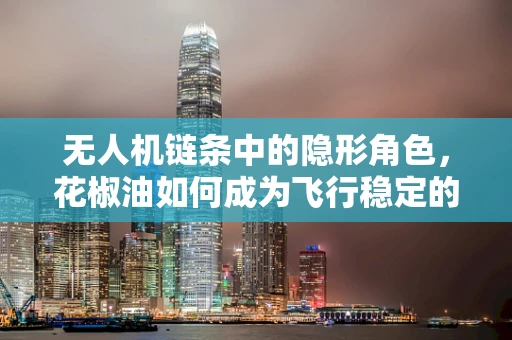 无人机链条中的隐形角色，花椒油如何成为飞行稳定的秘密武器？
