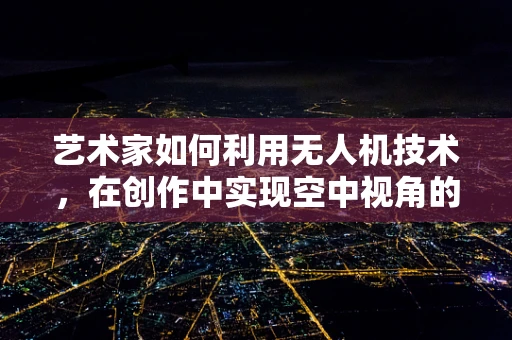 艺术家如何利用无人机技术，在创作中实现空中视角的革新？