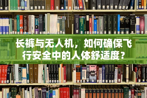 长裤与无人机，如何确保飞行安全中的人体舒适度？