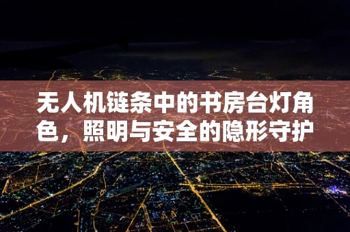 无人机链条中的书房台灯角色，照明与安全的隐形守护者？