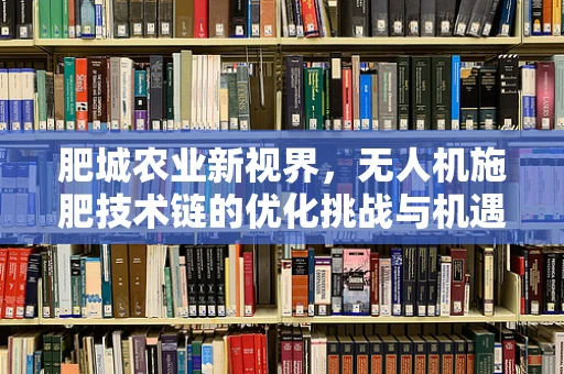 肥城农业新视界，无人机施肥技术链的优化挑战与机遇