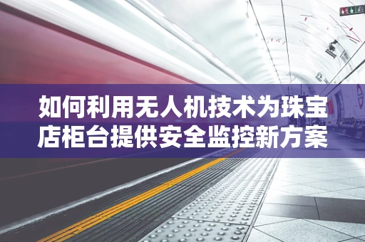 如何利用无人机技术为珠宝店柜台提供安全监控新方案？