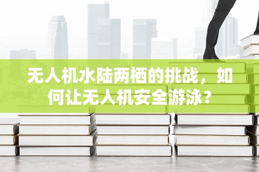 无人机水陆两栖的挑战，如何让无人机安全游泳？