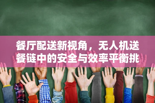 餐厅配送新视角，无人机送餐链中的安全与效率平衡挑战