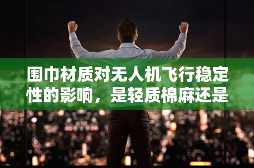 围巾材质对无人机飞行稳定性的影响，是轻质棉麻还是坚韧尼龙？