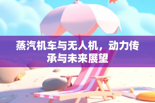 蒸汽机车与无人机，动力传承与未来展望