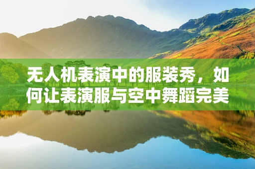 无人机表演中的服装秀，如何让表演服与空中舞蹈完美融合？