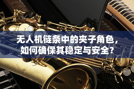 无人机链条中的夹子角色，如何确保其稳定与安全？