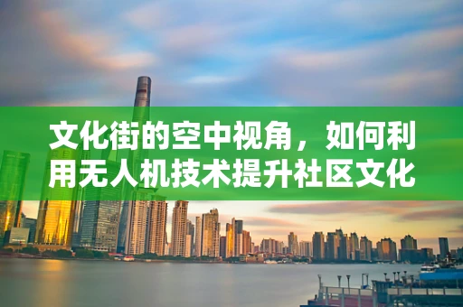 文化街的空中视角，如何利用无人机技术提升社区文化体验？