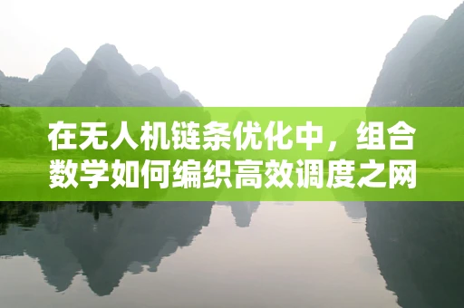 在无人机链条优化中，组合数学如何编织高效调度之网？