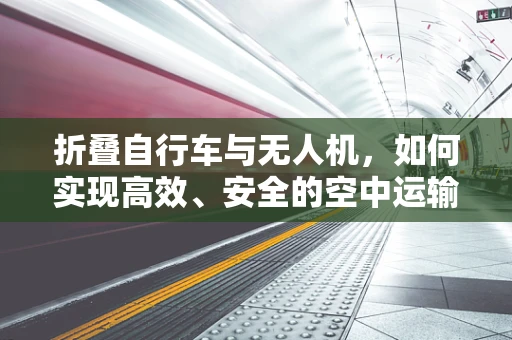 折叠自行车与无人机，如何实现高效、安全的空中运输？
