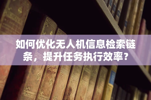 如何优化无人机信息检索链条，提升任务执行效率？